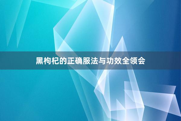 黑枸杞的正确服法与功效全领会