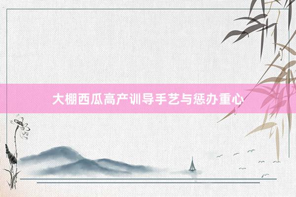 大棚西瓜高产训导手艺与惩办重心