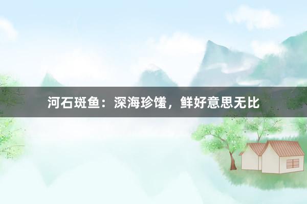 河石斑鱼：深海珍馐，鲜好意思无比