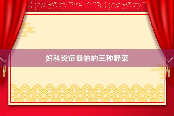 妇科炎症最怕的三种野菜