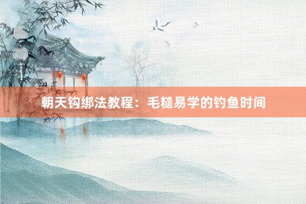 朝天钩绑法教程：毛糙易学的钓鱼时间