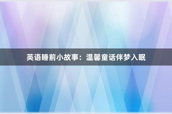 英语睡前小故事:温馨童话伴梦入眠