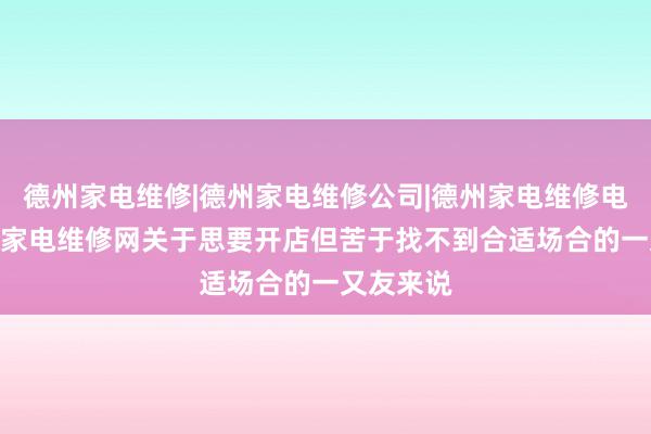 德州家电维修|德州家电维修公司|德州家电维修电话--德州家电维修网关于思要开店但苦于找不到合适场合的一又友来说