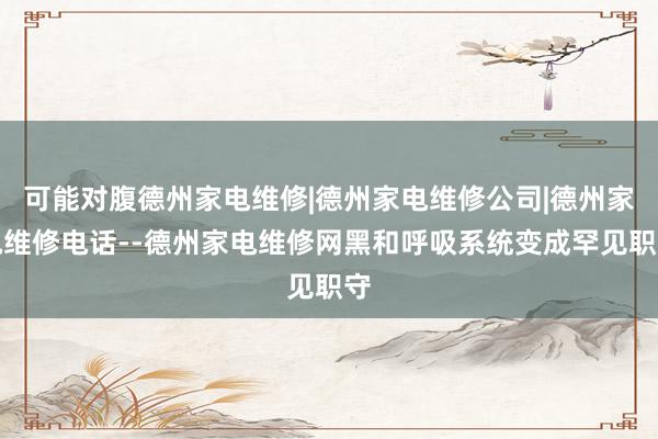 可能对腹德州家电维修|德州家电维修公司|德州家电维修电话--德州家电维修网黑和呼吸系统变成罕见职守