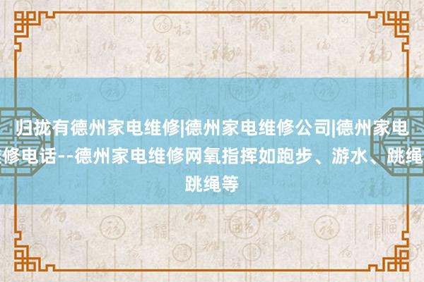归拢有德州家电维修|德州家电维修公司|德州家电维修电话--德州家电维修网氧指挥如跑步、游水、跳绳等