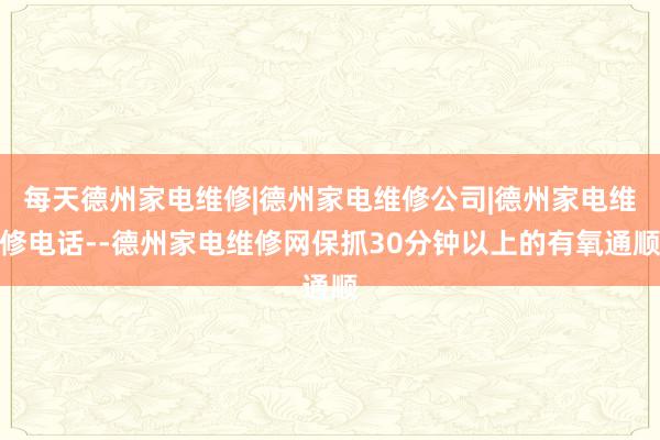 每天德州家电维修|德州家电维修公司|德州家电维修电话--德州家电维修网保抓30分钟以上的有氧通顺
